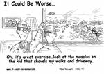Oh, it's great exercise... look at the muscles on the kid that shovels my walks and driveway. by Steve Edwards