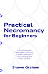 Practical Necromancy for Beginners: A Short Incomplete Opinionated Introduction to Artificial Intelligence for Archaeology and History Students by Shawn Graham